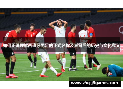 如何正确理解西班牙男足的正式名称及其背后的历史与文化意义