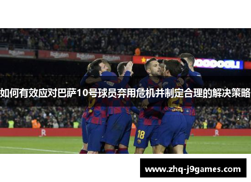 如何有效应对巴萨10号球员弃用危机并制定合理的解决策略 如何有效应对巴萨10号球员弃用危机并制定合理的解决策略