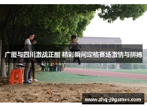 广厦与四川激战正酣 精彩瞬间定格赛场激情与拼搏