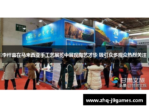 李梓嘉在马来西亚手工艺展览中展现陶艺才华 吸引众多观众热烈关注