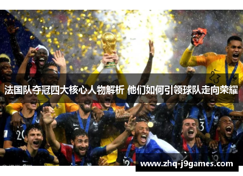 法国队夺冠四大核心人物解析 他们如何引领球队走向荣耀