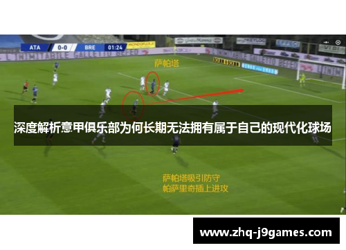 深度解析意甲俱乐部为何长期无法拥有属于自己的现代化球场