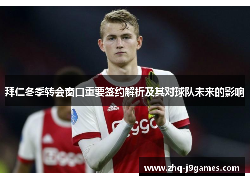 拜仁冬季转会窗口重要签约解析及其对球队未来的影响