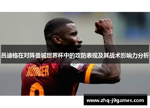 吕迪格在对阵曼城世界杯中的攻防表现及其战术影响力分析