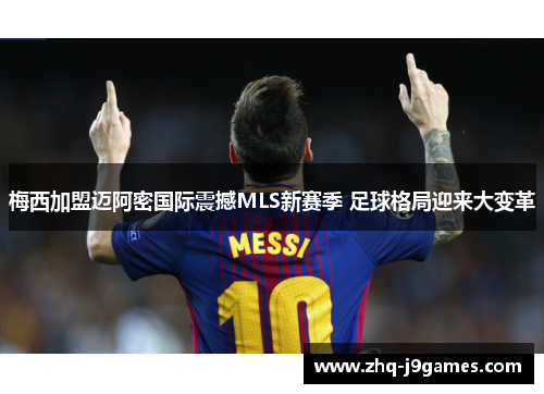 梅西加盟迈阿密国际震撼MLS新赛季 足球格局迎来大变革