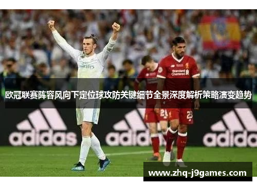 欧冠联赛阵容风向下定位球攻防关键细节全景深度解析策略演变趋势