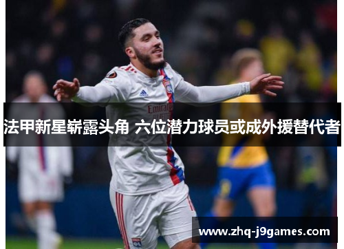 法甲新星崭露头角 六位潜力球员或成外援替代者