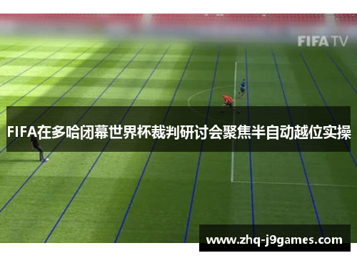 FIFA在多哈闭幕世界杯裁判研讨会聚焦半自动越位实操