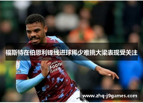 福斯特在伯恩利锋线进球稀少难挑大梁表现受关注