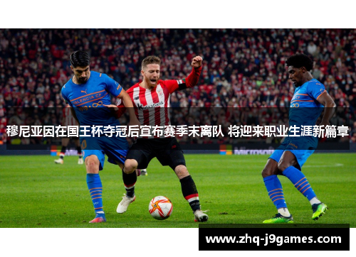 穆尼亚因在国王杯夺冠后宣布赛季末离队 将迎来职业生涯新篇章