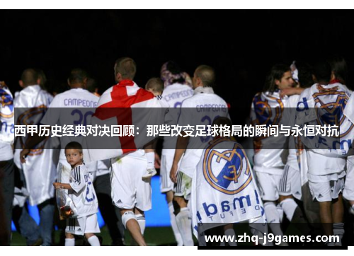 西甲历史经典对决回顾：那些改变足球格局的瞬间与永恒对抗